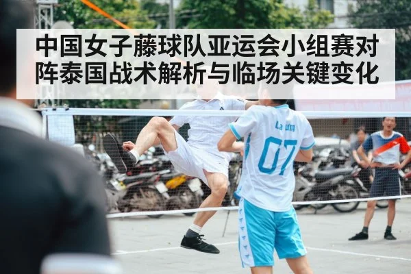 中国女子藤球队亚运会小组赛对阵泰国战术解析与临场关键变化