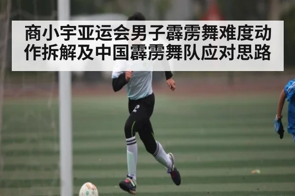 商小宇亚运会男子霹雳舞难度动作拆解及中国霹雳舞队应对思路