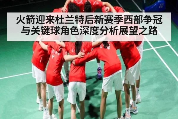 火箭迎来杜兰特后新赛季西部争冠与关键球角色深度分析展望之路