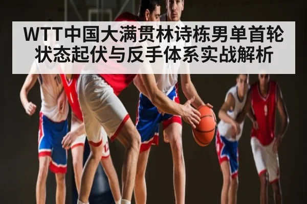 WTT中国大满贯林诗栋男单首轮状态起伏与反手体系实战解析