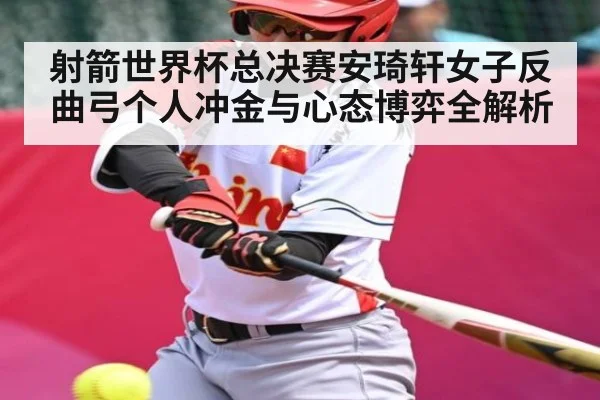 射箭世界杯总决赛安琦轩女子反曲弓个人冲金与心态博弈全解析