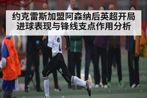 约克雷斯加盟阿森纳后英超开局进球表现与锋线支点作用分析